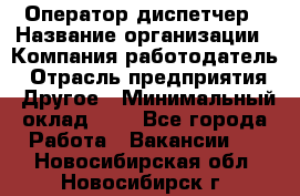 Оператор-диспетчер › Название организации ­ Компания-работодатель › Отрасль предприятия ­ Другое › Минимальный оклад ­ 1 - Все города Работа » Вакансии   . Новосибирская обл.,Новосибирск г.